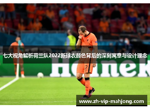 七大视角解析荷兰队2022新球衣颜色背后的深刻寓意与设计理念 七大视角解析荷兰队2022新球衣颜色背后的深刻寓意与设计理念