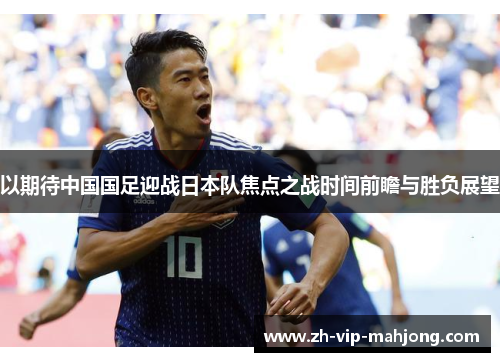 以期待中国国足迎战日本队焦点之战时间前瞻与胜负展望 以期待中国国足迎战日本队焦点之战时间前瞻与胜负展望