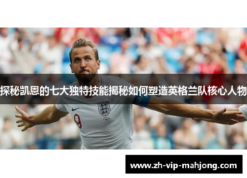 探秘凯恩的七大独特技能揭秘如何塑造英格兰队核心人物 探秘凯恩的七大独特技能揭秘如何塑造英格兰队核心人物