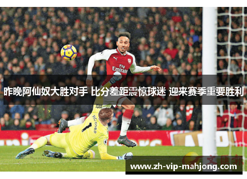 昨晚阿仙奴大胜对手 比分差距震惊球迷 迎来赛季重要胜利