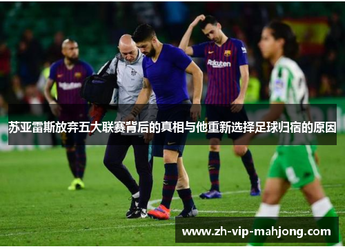 苏亚雷斯放弃五大联赛背后的真相与他重新选择足球归宿的原因 苏亚雷斯放弃五大联赛背后的真相与他重新选择足球归宿的原因