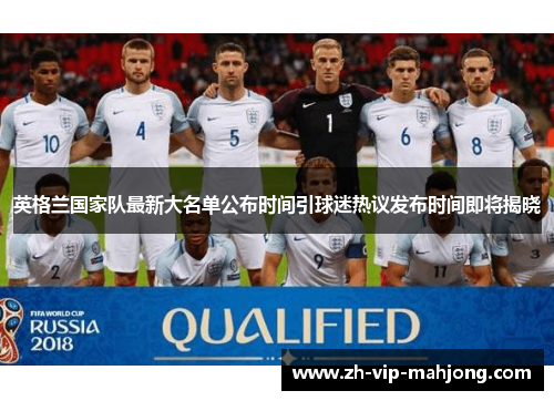英格兰国家队最新大名单公布时间引球迷热议发布时间即将揭晓 英格兰国家队最新大名单公布时间引球迷热议发布时间即将揭晓