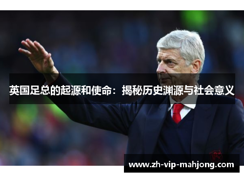 英国足总的起源和使命:揭秘历史渊源与社会意义 英国足总的起源和使命:揭秘历史渊源与社会意义