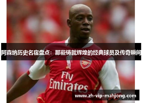 阿森纳历史名宿盘点:那些铸就辉煌的经典球员及传奇瞬间 阿森纳历史名宿盘点:那些铸就辉煌的经典球员及传奇瞬间