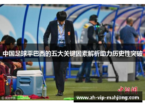 中国足球平巴西的五大关键因素解析助力历史性突破