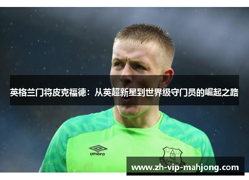 英格兰门将皮克福德:从英超新星到世界级守门员的崛起之路 英格兰门将皮克福德:从英超新星到世界级守门员的崛起之路