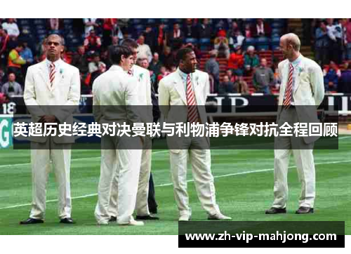 英超历史经典对决曼联与利物浦争锋对抗全程回顾 英超历史经典对决曼联与利物浦争锋对抗全程回顾