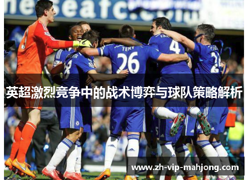英超激烈竞争中的战术博弈与球队策略解析 英超激烈竞争中的战术博弈与球队策略解析