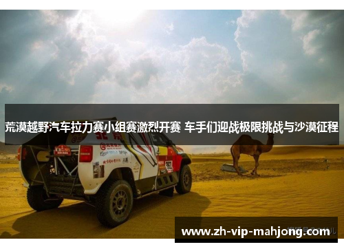 荒漠越野汽车拉力赛小组赛激烈开赛 车手们迎战极限挑战与沙漠征程