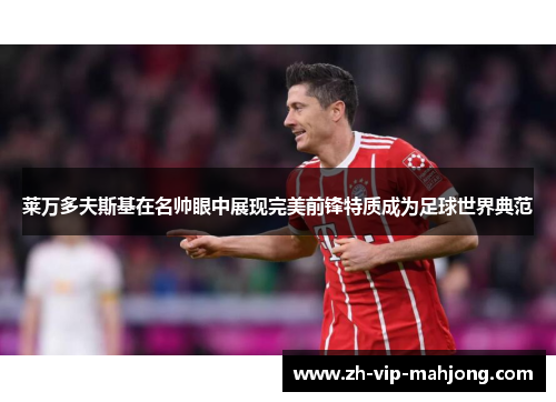 莱万多夫斯基在名帅眼中展现完美前锋特质成为足球世界典范 莱万多夫斯基在名帅眼中展现完美前锋特质成为足球世界典范