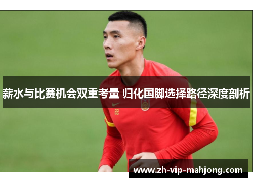 薪水与比赛机会双重考量 归化国脚选择路径深度剖析