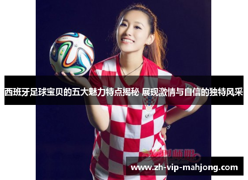 西班牙足球宝贝的五大魅力特点揭秘 展现激情与自信的独特风采
