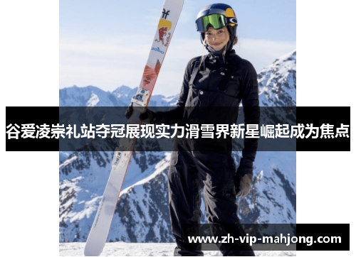 谷爱凌崇礼站夺冠展现实力滑雪界新星崛起成为焦点
