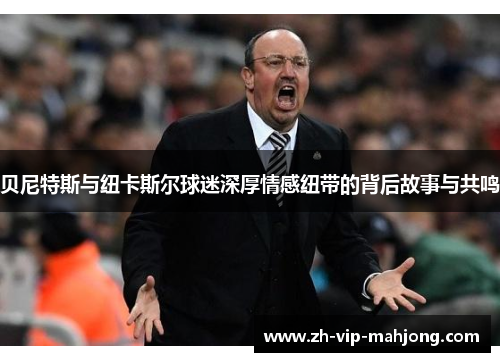 贝尼特斯与纽卡斯尔球迷深厚情感纽带的背后故事与共鸣