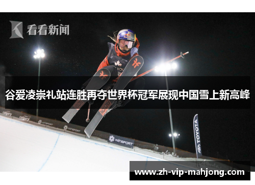 谷爱凌崇礼站连胜再夺世界杯冠军展现中国雪上新高峰 谷爱凌崇礼站连胜再夺世界杯冠军展现中国雪上新高峰