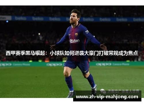 西甲赛季黑马崛起：小球队如何逆袭大豪门打破常规成为焦点