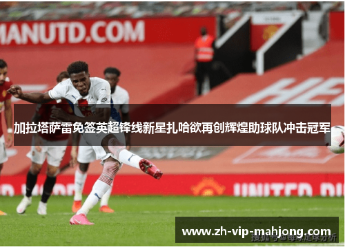 加拉塔萨雷免签英超锋线新星扎哈欲再创辉煌助球队冲击冠军