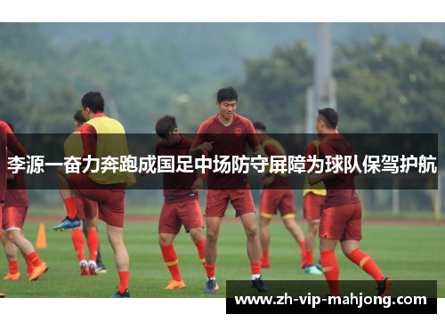 李源一奋力奔跑成国足中场防守屏障为球队保驾护航