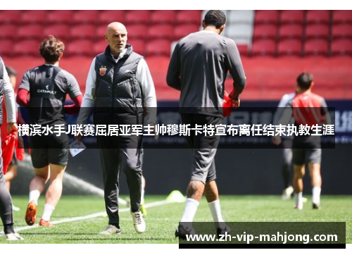 横滨水手J联赛屈居亚军主帅穆斯卡特宣布离任结束执教生涯 横滨水手J联赛屈居亚军主帅穆斯卡特宣布离任结束执教生涯