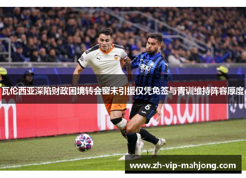 瓦伦西亚深陷财政困境转会窗未引援仅凭免签与青训维持阵容厚度