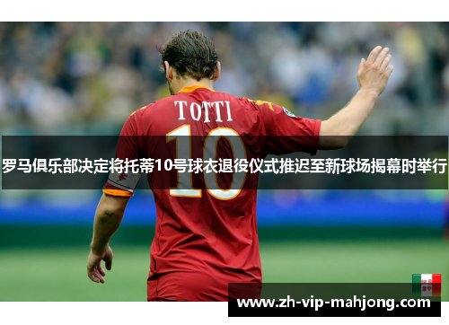 罗马俱乐部决定将托蒂10号球衣退役仪式推迟至新球场揭幕时举行 罗马俱乐部决定将托蒂10号球衣退役仪式推迟至新球场揭幕时举行