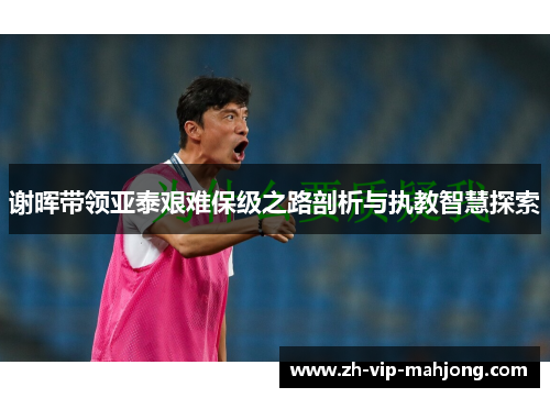 谢晖带领亚泰艰难保级之路剖析与执教智慧探索