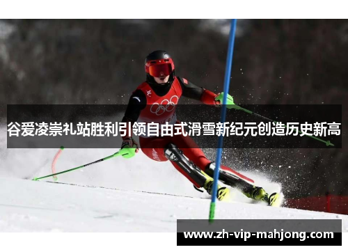 谷爱凌崇礼站胜利引领自由式滑雪新纪元创造历史新高