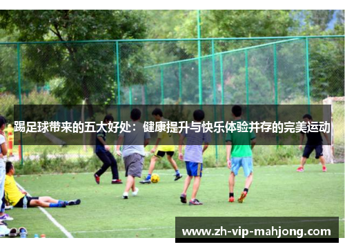 踢足球带来的五大好处:健康提升与快乐体验并存的完美运动 踢足球带来的五大好处:健康提升与快乐体验并存的完美运动