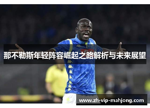 那不勒斯年轻阵容崛起之路解析与未来展望 那不勒斯年轻阵容崛起之路解析与未来展望