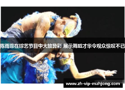 陈雨菲在综艺节目中大放异彩 展示舞蹈才华令观众惊叹不已